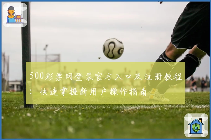 500彩票网登录官方入口及注册教程：快速掌握新用户操作指南