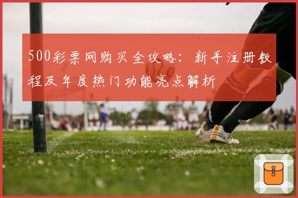 500彩票网购买全攻略：新手注册教程及年度热门功能亮点解析