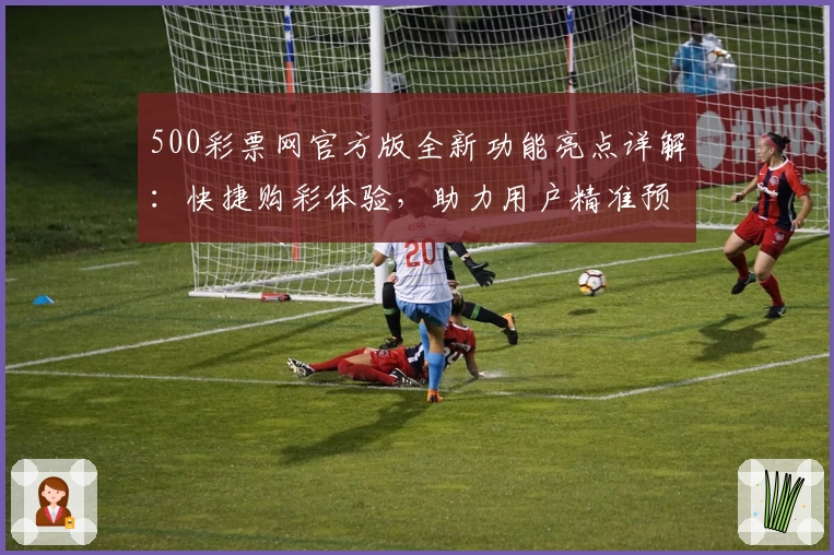 500彩票网官方版全新功能亮点详解：快捷购彩体验，助力用户精准预测