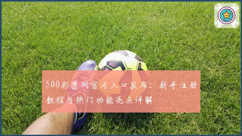 500彩票网官方入口发布：新手注册教程与热门功能亮点详解