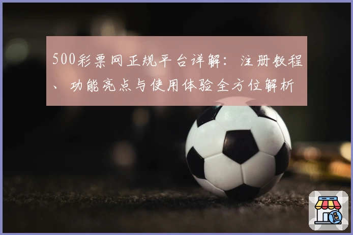 500彩票网正规平台详解：注册教程、功能亮点与使用体验全方位解析