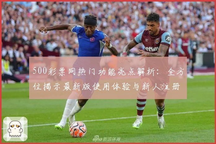 500彩票网热门功能亮点解析：全方位揭示最新版使用体验与新人注册教程