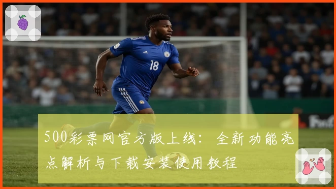 500彩票网官方版上线:全新功能亮点解析与下载安装使用教程