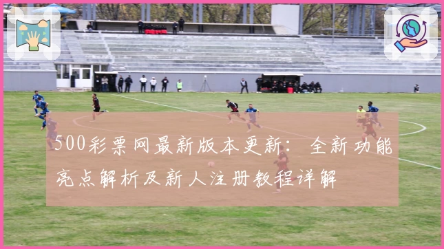 500彩票网最新版本更新：全新功能亮点解析及新人注册教程详解
