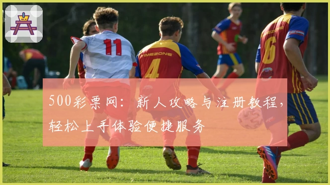 500彩票网：新人攻略与注册教程，轻松上手体验便捷服务