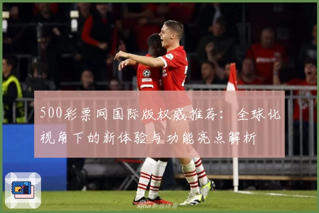 500彩票网国际版权威推荐：全球化视角下的新体验与功能亮点解析