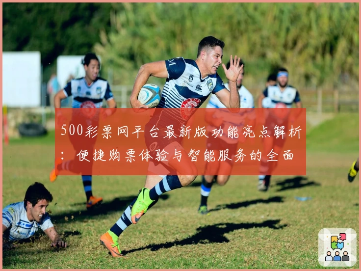 500彩票网平台最新版功能亮点解析：便捷购票体验与智能服务的全面升级