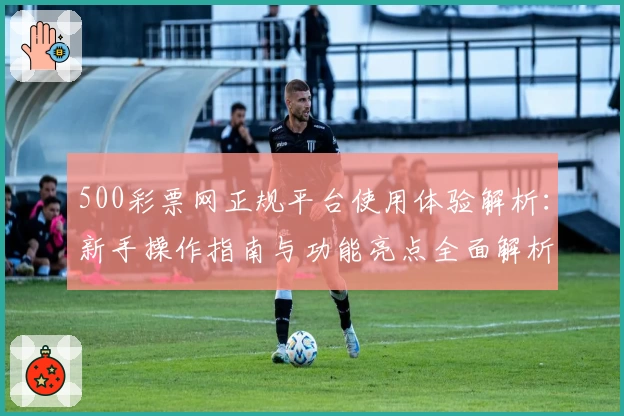 500彩票网正规平台使用体验解析：新手操作指南与功能亮点全面解析