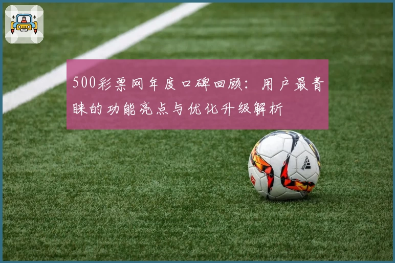 500彩票网年度口碑回顾：用户最青睐的功能亮点与优化升级解析