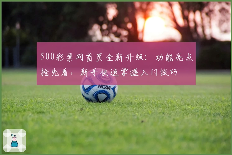 500彩票网首页全新升级：功能亮点抢先看，新手快速掌握入门技巧