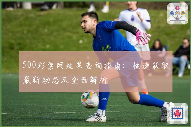 500彩票网结果查询指南：快速获取最新动态及全面解析