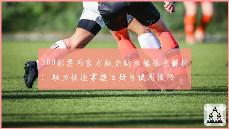 500彩票网官方版全新功能亮点解析：助力快速掌握注册与使用技巧