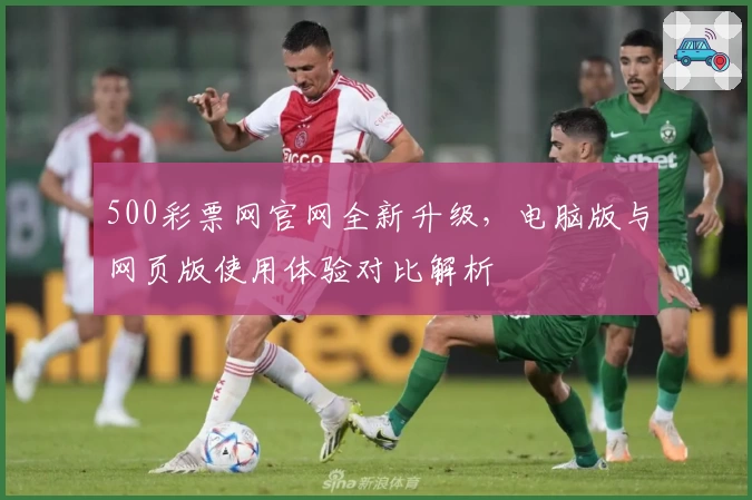 500彩票网官网全新升级，电脑版与网页版使用体验对比解析
