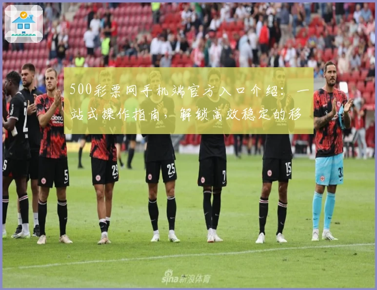 500彩票网手机端官方入口介绍：一站式操作指南，解锁高效稳定的移动体验