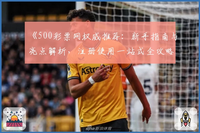 《500彩票网权威推荐：新手指南与亮点解析，注册使用一站式全攻略》