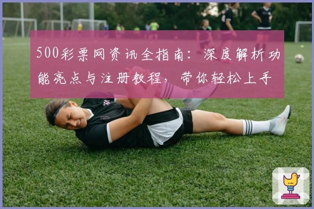 500彩票网资讯全指南：深度解析功能亮点与注册教程，带你轻松上手快速体验