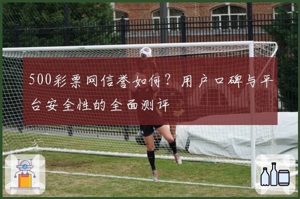 500彩票网信誉如何？用户口碑与平台安全性的全面测评
