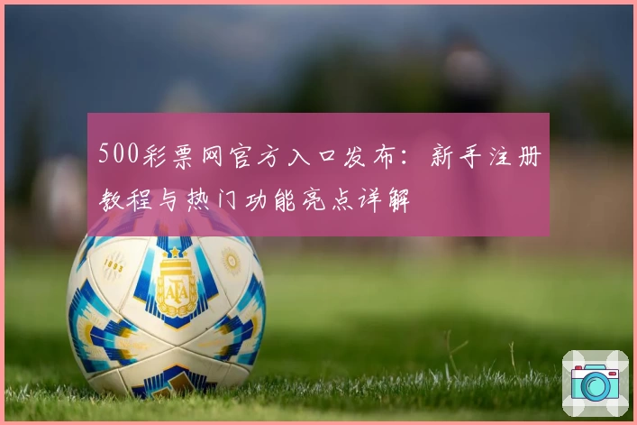 500彩票网官方入口发布：新手注册教程与热门功能亮点详解