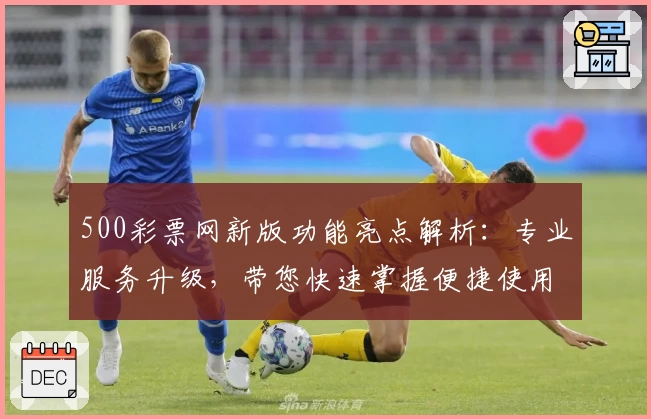 500彩票网新版功能亮点解析：专业服务升级，带您快速掌握便捷使用技巧