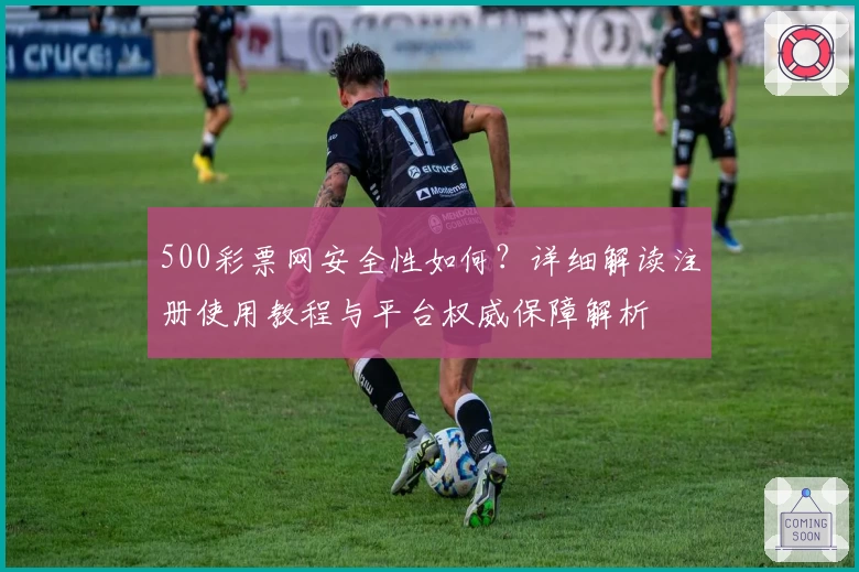 500彩票网安全性如何？详细解读注册使用教程与平台权威保障解析