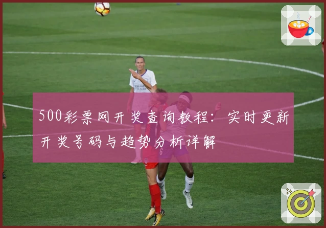 500彩票网开奖查询教程：实时更新开奖号码与趋势分析详解