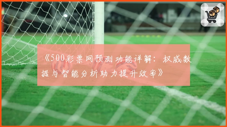 《500彩票网预测功能详解：权威数据与智能分析助力提升效率》