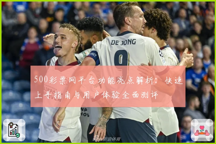 500彩票网平台功能亮点解析：快速上手指南与用户体验全面测评