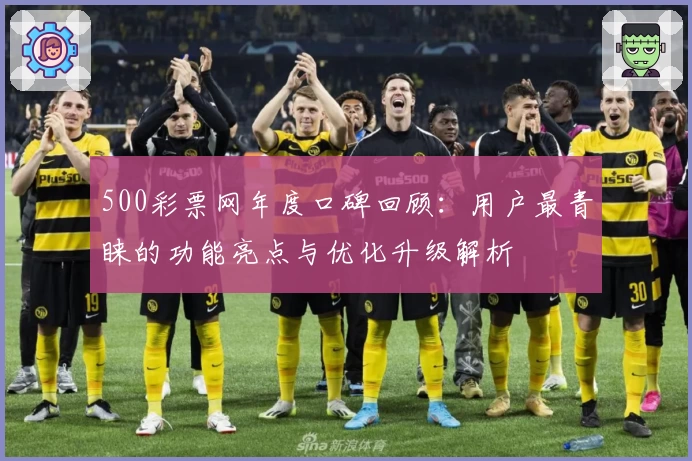 500彩票网年度口碑回顾:用户最青睐的功能亮点与优化升级解析