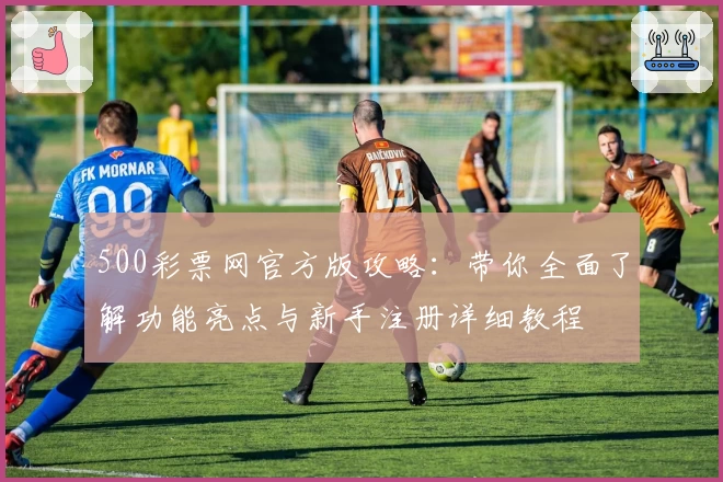 500彩票网官方版攻略：带你全面了解功能亮点与新手注册详细教程