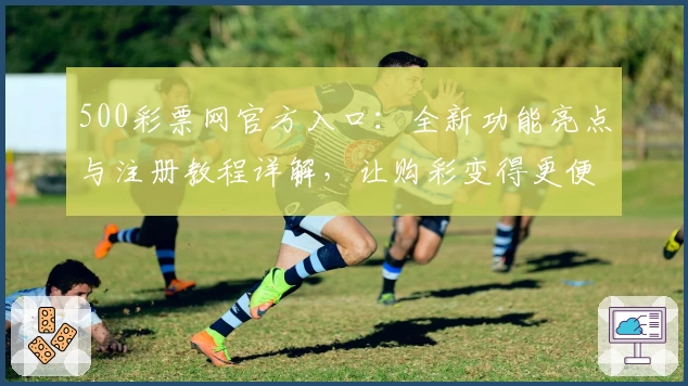 500彩票网官方入口:全新功能亮点与注册教程详解,让购彩变得更便捷