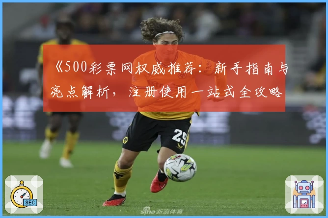 《500彩票网权威推荐：新手指南与亮点解析，注册使用一站式全攻略》