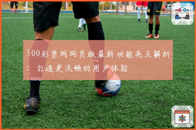 500彩票网网页版最新功能亮点解析：打造更流畅的用户体验