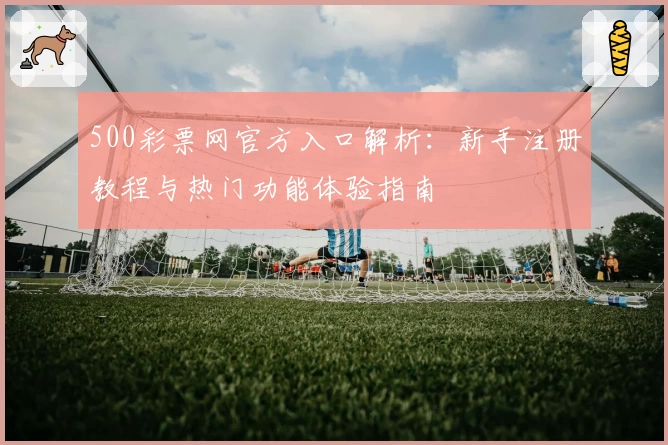 500彩票网官方入口解析：新手注册教程与热门功能体验指南