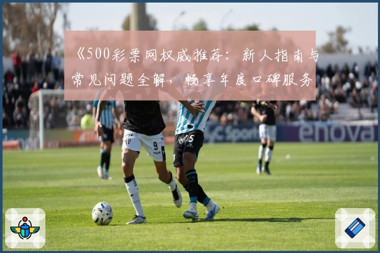 《500彩票网权威推荐：新人指南与常见问题全解，畅享年度口碑服务》