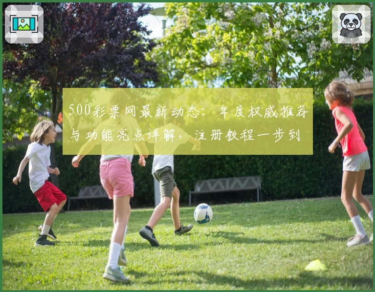 500彩票网最新动态：年度权威推荐与功能亮点详解，注册教程一步到位