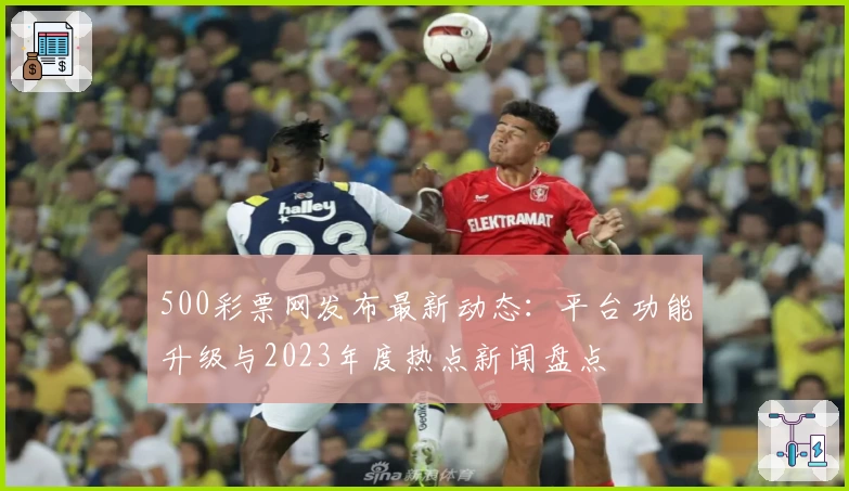500彩票网发布最新动态：平台功能升级与2023年度热点新闻盘点